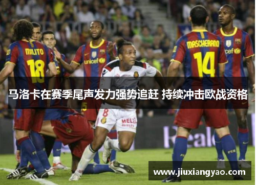 马洛卡在赛季尾声发力强势追赶 持续冲击欧战资格
